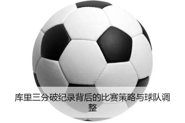 库里三分破纪录背后的比赛策略与球队调整
