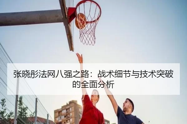 张晓彤法网八强之路：战术细节与技术突破的全面分析